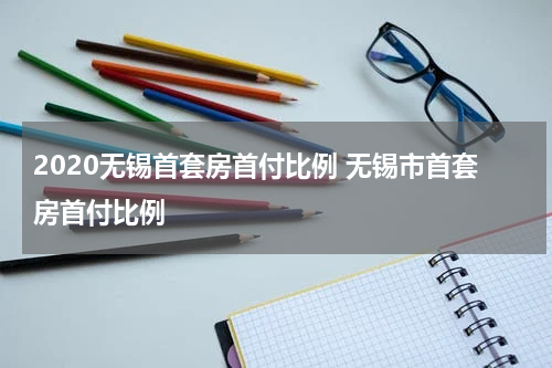 2020无锡首套房首付比例 无锡市首套房首付比例