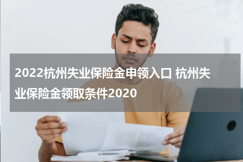 2022杭州失业保险金申领入口 杭州失业保险金领取条件2020