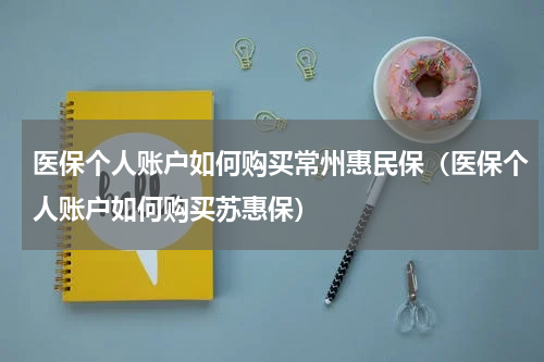医保个人账户如何购买常州惠民保(医保个人账户如何购买苏惠保)