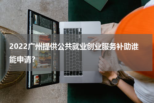 2022广州提供公共就业创业服务补助谁能申请？
