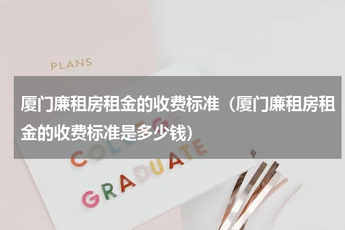 厦门廉租房租金的收费标准（厦门廉租房租金的收费标准是多少钱）