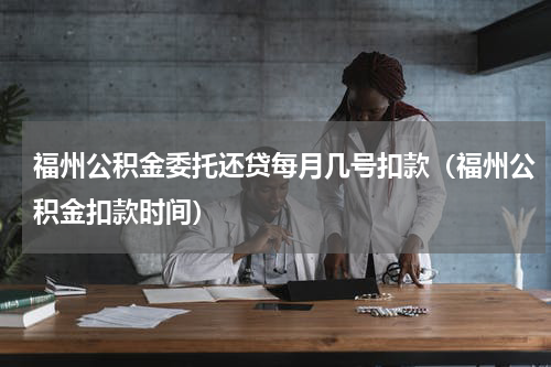 福州公积金委托还贷每月几号扣款（福州公积金扣款时间）