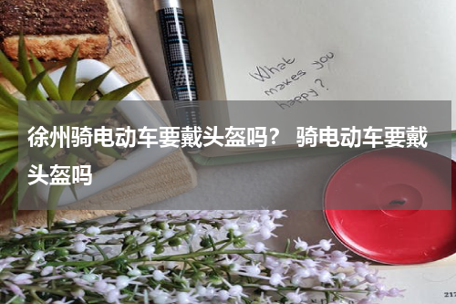 徐州骑电动车要戴头盔吗？ 骑电动车要戴头盔吗