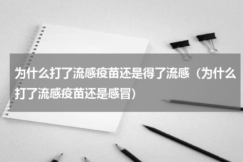 为什么打了流感疫苗还是得了流感(为什么打了流感疫苗还是感冒)