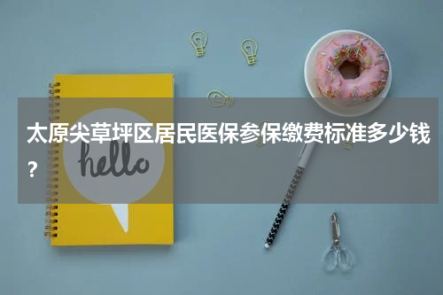 太原尖草坪区居民医保参保缴费标准多少钱？