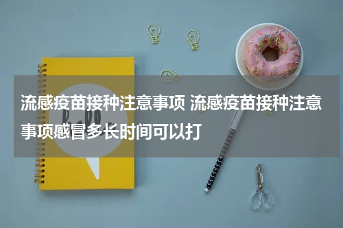 流感疫苗接种注意事项 流感疫苗接种注意事项感冒多长时间可以打