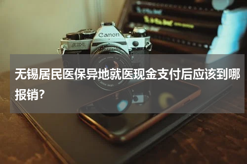 无锡居民医保异地就医现金支付后应该到哪报销？