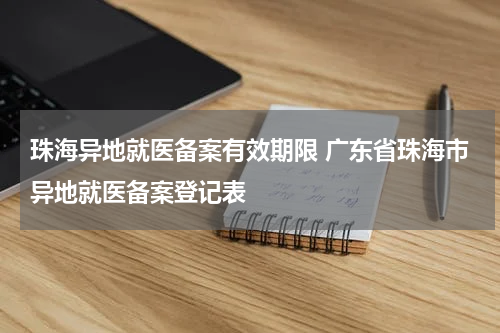 珠海异地就医备案有效期限 广东省珠海市异地就医备案登记表