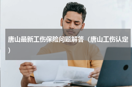 唐山最新工伤保险问题解答(唐山工伤认定)