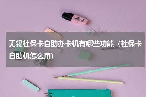 无锡社保卡自助办卡机有哪些功能（社保卡自助机怎么用）
