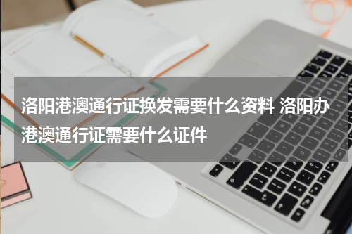洛阳港澳通行证换发需要什么资料 洛阳办港澳通行证需要什么证件