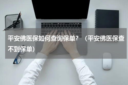 平安佛医保如何查询保单？（平安佛医保查不到保单）