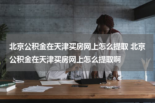 北京公积金在天津买房网上怎么提取 北京公积金在天津买房网上怎么提取啊