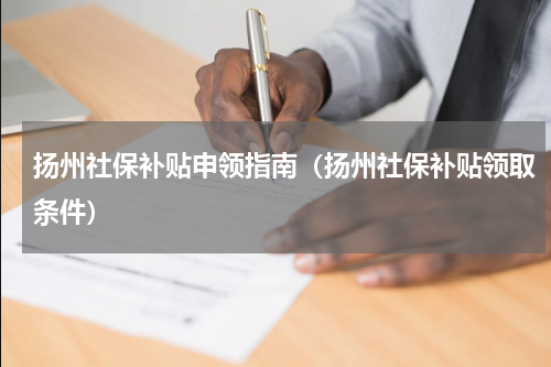 扬州社保补贴申领指南（扬州社保补贴领取条件）