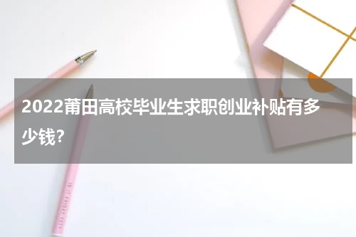 2022莆田高校毕业生求职创业补贴有多少钱？