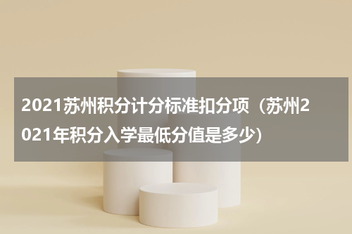 2021苏州积分计分标准扣分项（苏州2021年积分入学最低分值是多少）
