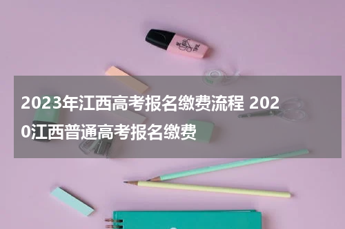 2023年江西高考报名缴费流程 2020江西普通高考报名缴费
