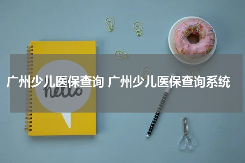 广州少儿医保查询 广州少儿医保查询系统