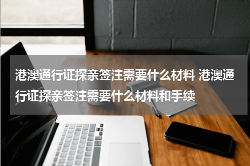 港澳通行证探亲签注需要什么材料 港澳通行证探亲签注需要什么材料和手续