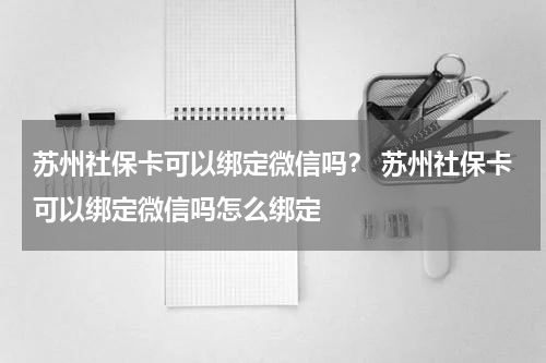 苏州社保卡可以绑定微信吗? 苏州社保卡可以绑定微信吗怎么绑定