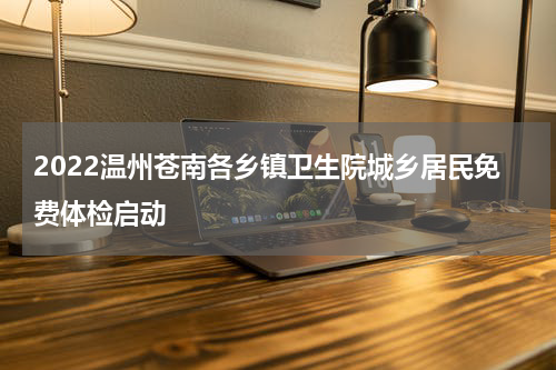 2022温州苍南各乡镇卫生院城乡居民免费体检启动