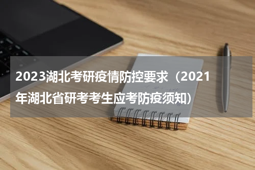 2023湖北考研疫情防控要求(2021年湖北省研考考生应考防疫须知)