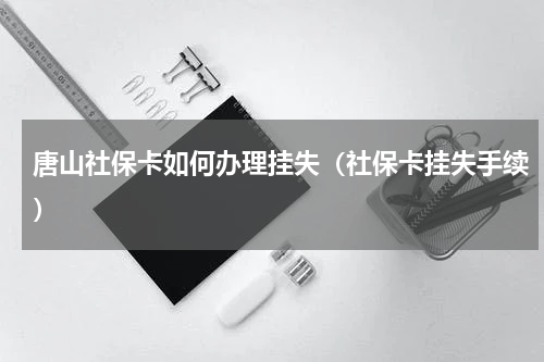 唐山社保卡如何办理挂失(社保卡挂失手续)