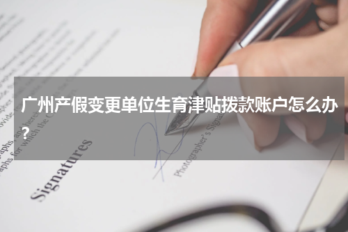 广州产假变更单位生育津贴拨款账户怎么办？