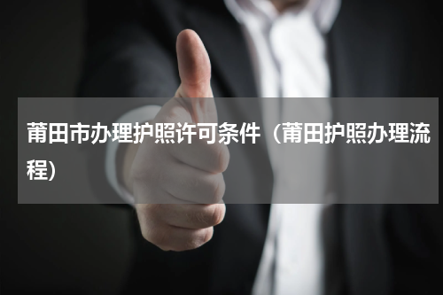 莆田市办理护照许可条件(莆田护照办理流程)