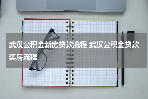 武汉公积金新房贷款流程 武汉公积金贷款买房流程