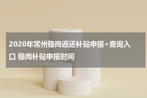 2020年常州稳岗返还补贴申报+查询入口 稳岗补贴申报时间