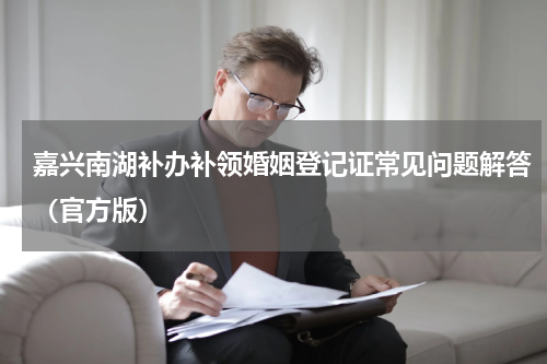嘉兴南湖补办补领婚姻登记证常见问题解答(官方版)