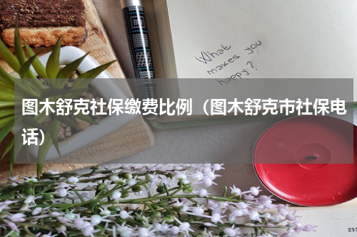 图木舒克社保缴费比例（图木舒克市社保电话）