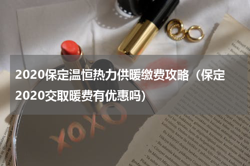 2020保定温恒热力供暖缴费攻略(保定2020交取暖费有优惠吗)