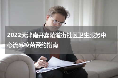 2022天津南开嘉陵道街社区卫生服务中心流感疫苗预约指南