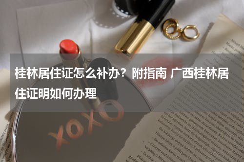 桂林居住证怎么补办？附指南 广西桂林居住证明如何办理