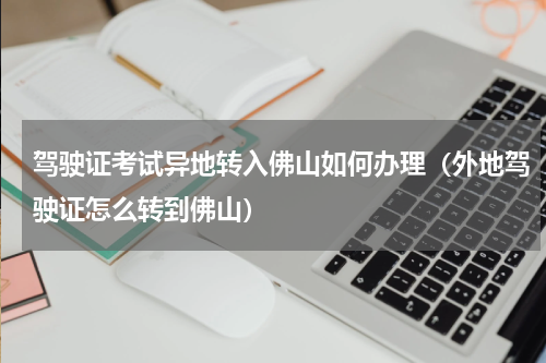 驾驶证考试异地转入佛山如何办理（外地驾驶证怎么转到佛山）