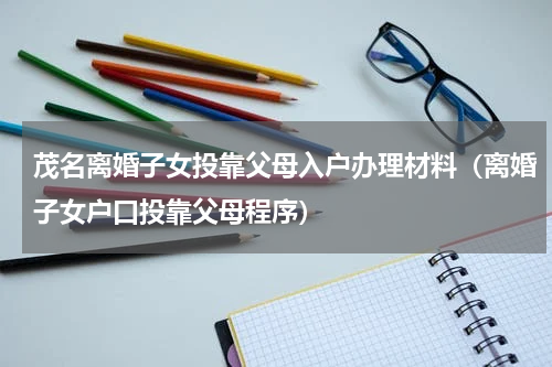 茂名离婚子女投靠父母入户办理材料（离婚子女户口投靠父母程序）