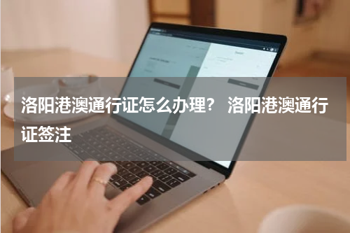 洛阳港澳通行证怎么办理? 洛阳港澳通行证签注