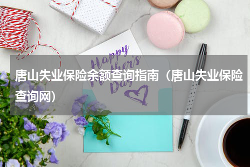 唐山失业保险余额查询指南（唐山失业保险查询网）