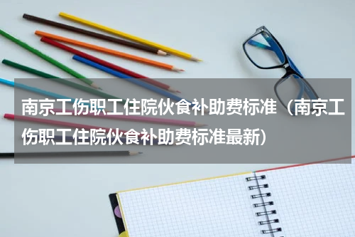 南京工伤职工住院伙食补助费标准（南京工伤职工住院伙食补助费标准最新）