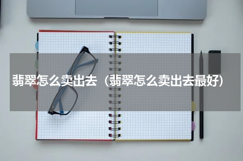 翡翠怎么卖出去（翡翠怎么卖出去最好）