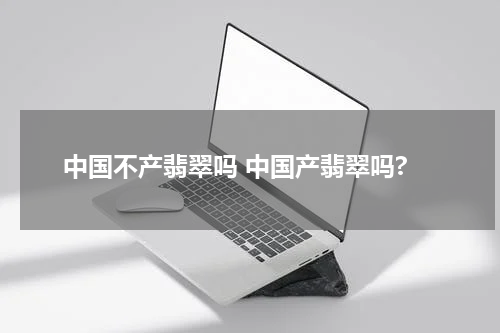中国不产翡翠吗 中国产翡翠吗?