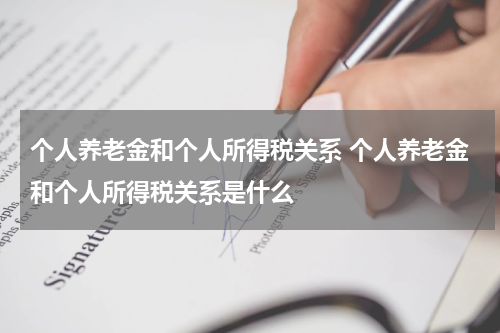 个人养老金和个人所得税关系 个人养老金和个人所得税关系是什么