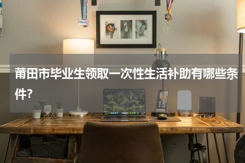 莆田市毕业生领取一次性生活补助有哪些条件？