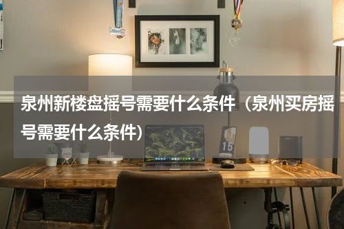 泉州新楼盘摇号需要什么条件(泉州买房摇号需要什么条件)