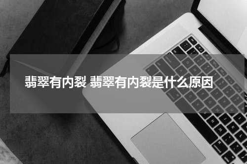 翡翠有内裂 翡翠有内裂是什么原因