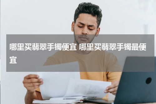 哪里买翡翠手镯便宜 哪里买翡翠手镯最便宜