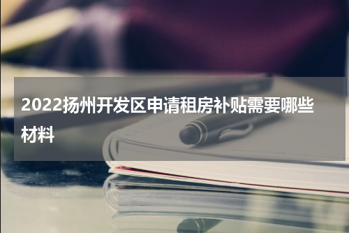 2022扬州开发区申请租房补贴需要哪些材料