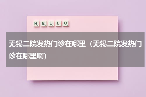 无锡二院发热门诊在哪里（无锡二院发热门诊在哪里啊）